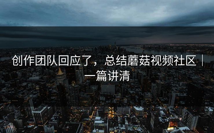 创作团队回应了，总结蘑菇视频社区｜一篇讲清